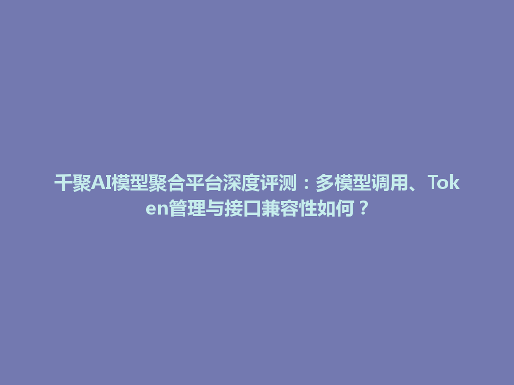 千聚AI模型聚合平台深度评测：多模型调用、Token管理与接口兼容性如何？ 一