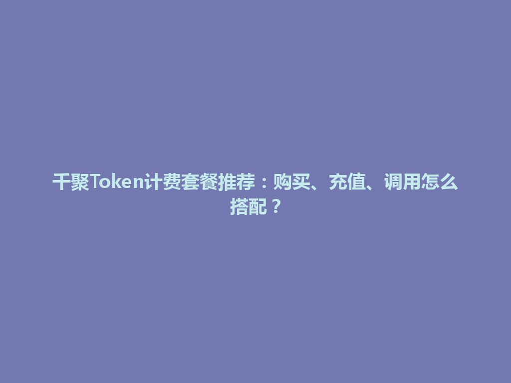 千聚Token计费套餐推荐：购买、充值、调用怎么搭配？ 一