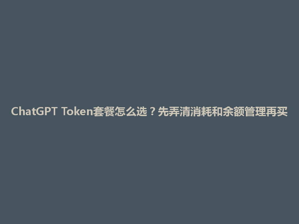 ChatGPT Token套餐怎么选？先弄清消耗和余额管理再买 一