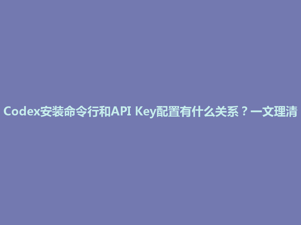 Codex安装命令行和API Key配置有什么关系？一文理清 一