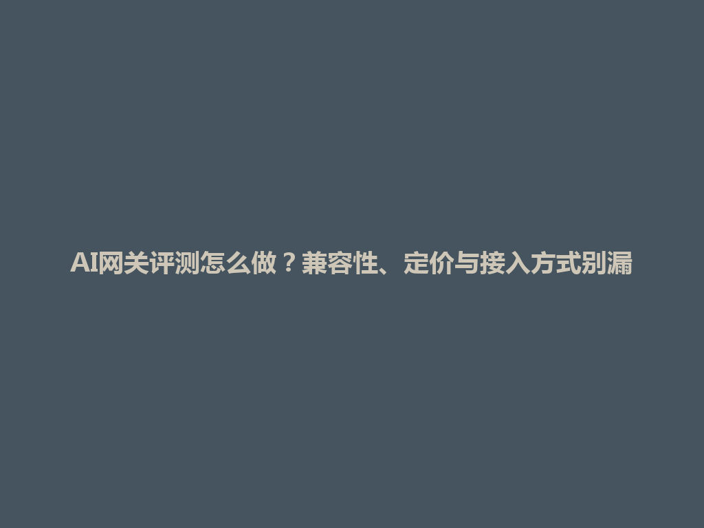 AI网关评测怎么做？兼容性、定价与接入方式别漏 一