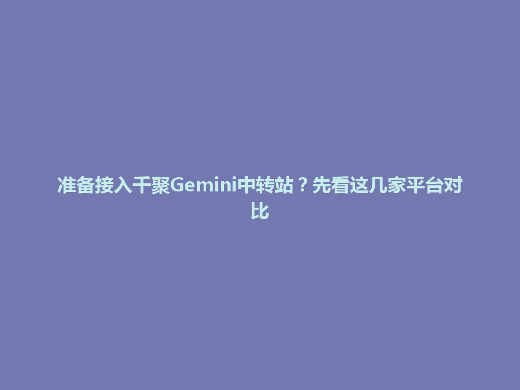 准备接入千聚Gemini中转站？先看这几家平台对比 一