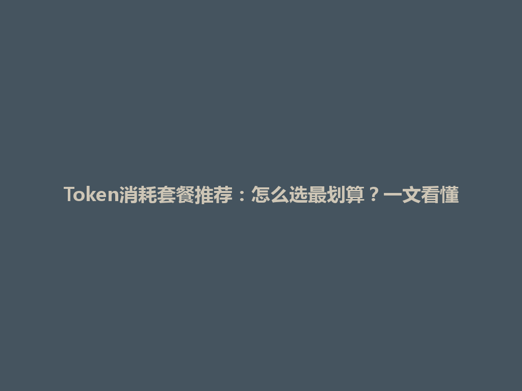 Token消耗套餐推荐：怎么选最划算？一文看懂 一