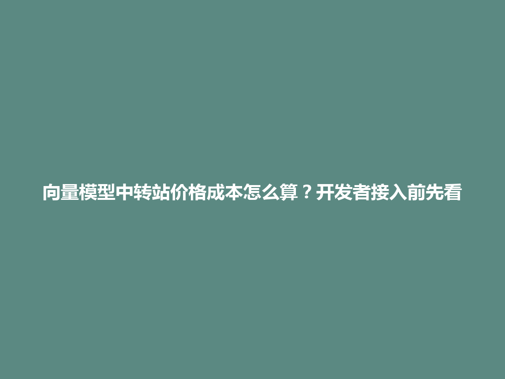 向量模型中转站价格成本怎么算？开发者接入前先看 一