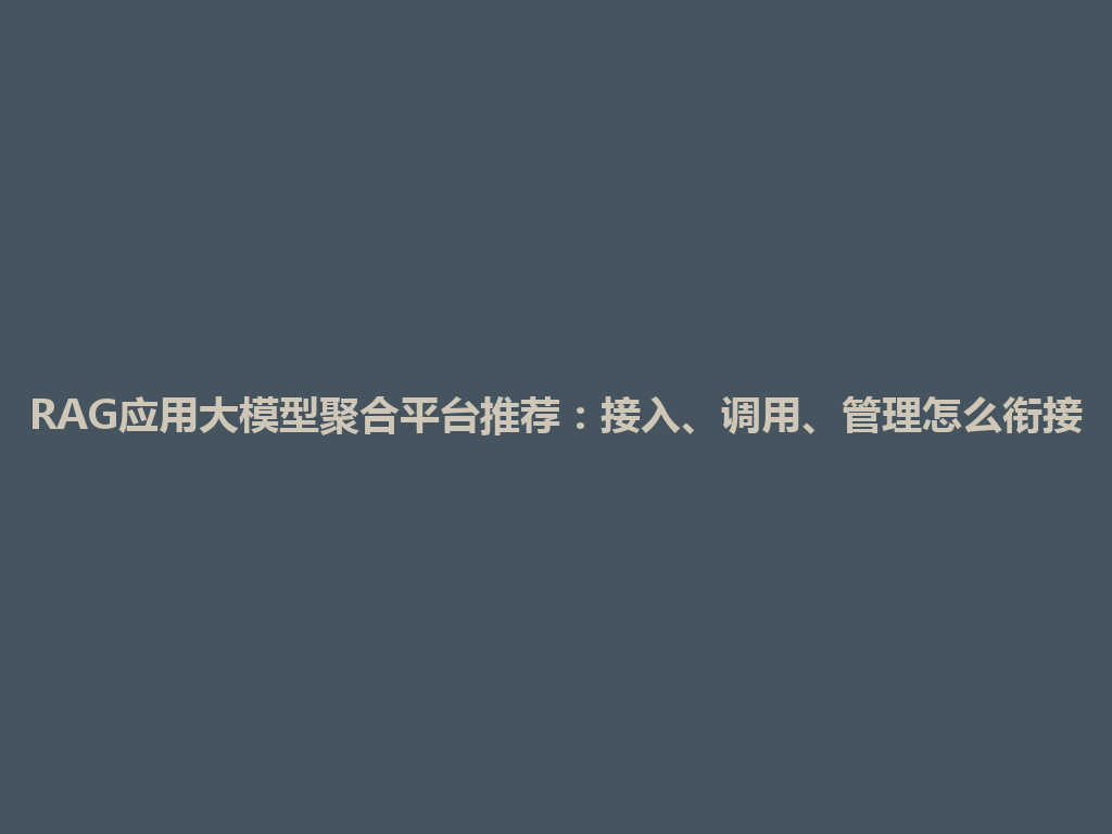 RAG应用大模型聚合平台推荐：接入、调用、管理怎么衔接 一