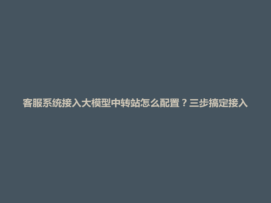 客服系统接入大模型中转站怎么配置？三步搞定接入 一