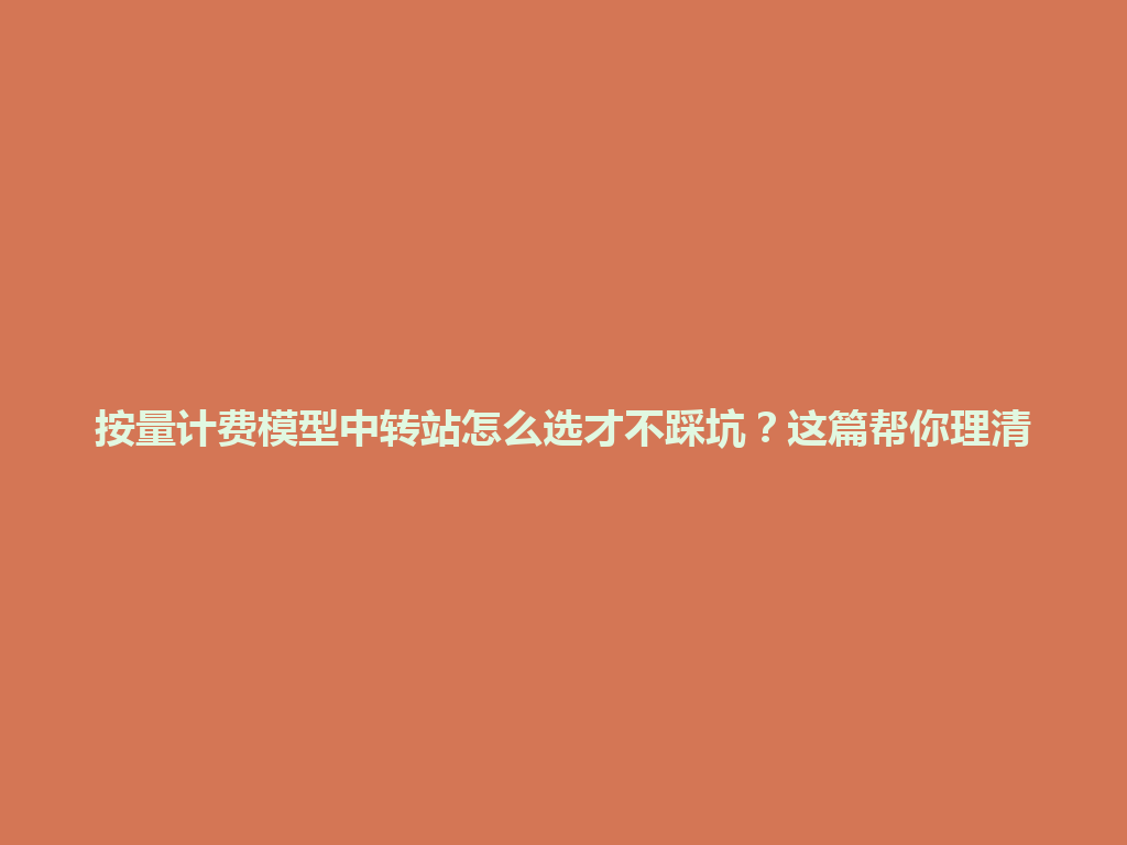 按量计费模型中转站怎么选才不踩坑？这篇帮你理清 一