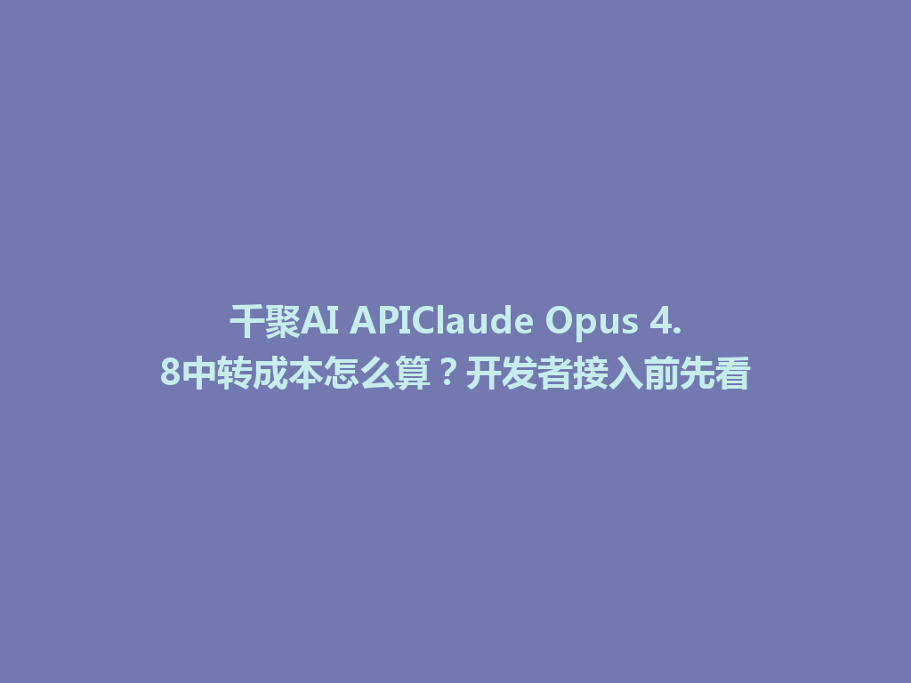千聚AI APIClaude Opus 4.8中转成本怎么算？开发者接入前先看 一