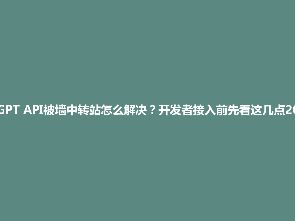 ChatGPT API被墙中转站怎么解决？开发者接入前先看这几点2026年 一