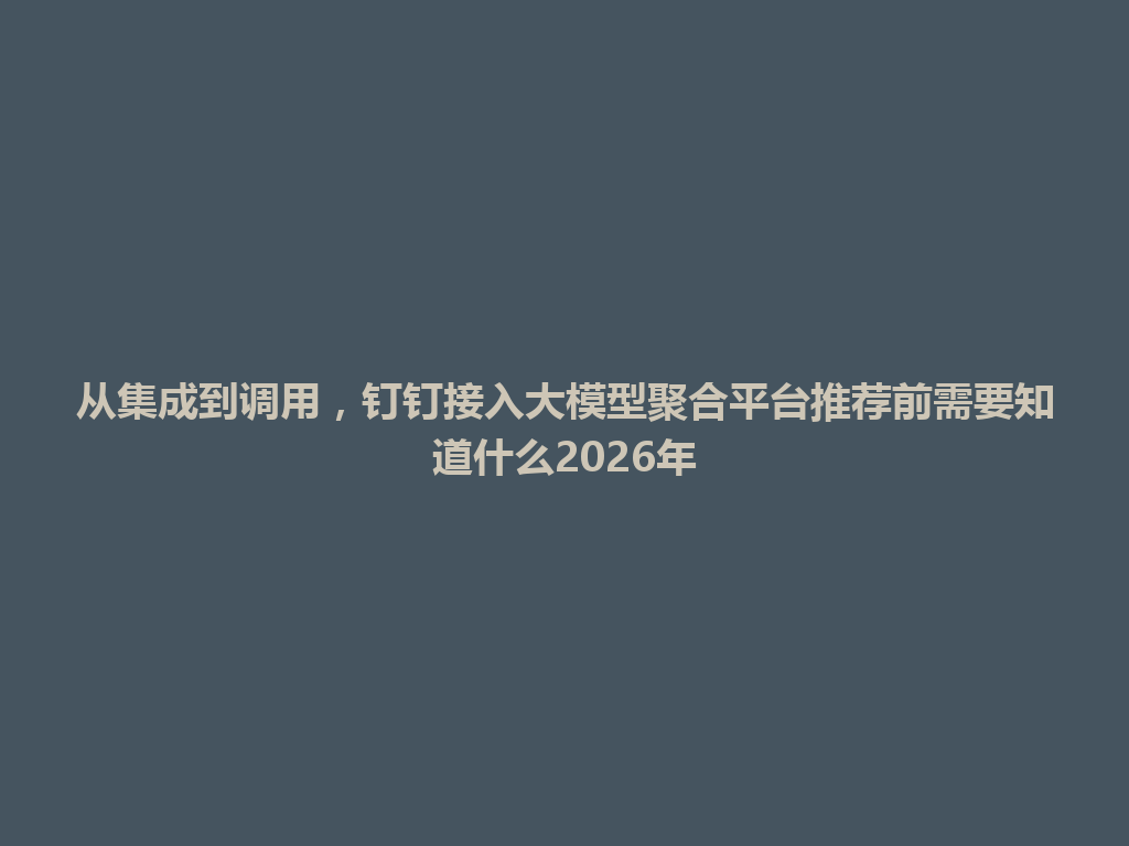 从集成到调用，钉钉接入大模型聚合平台推荐前需要知道什么2026年 一