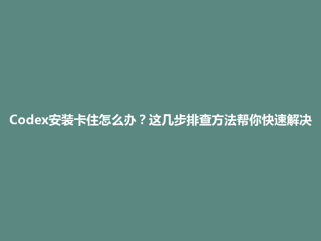 Codex安装卡住怎么办？这几步排查方法帮你快速解决 一
