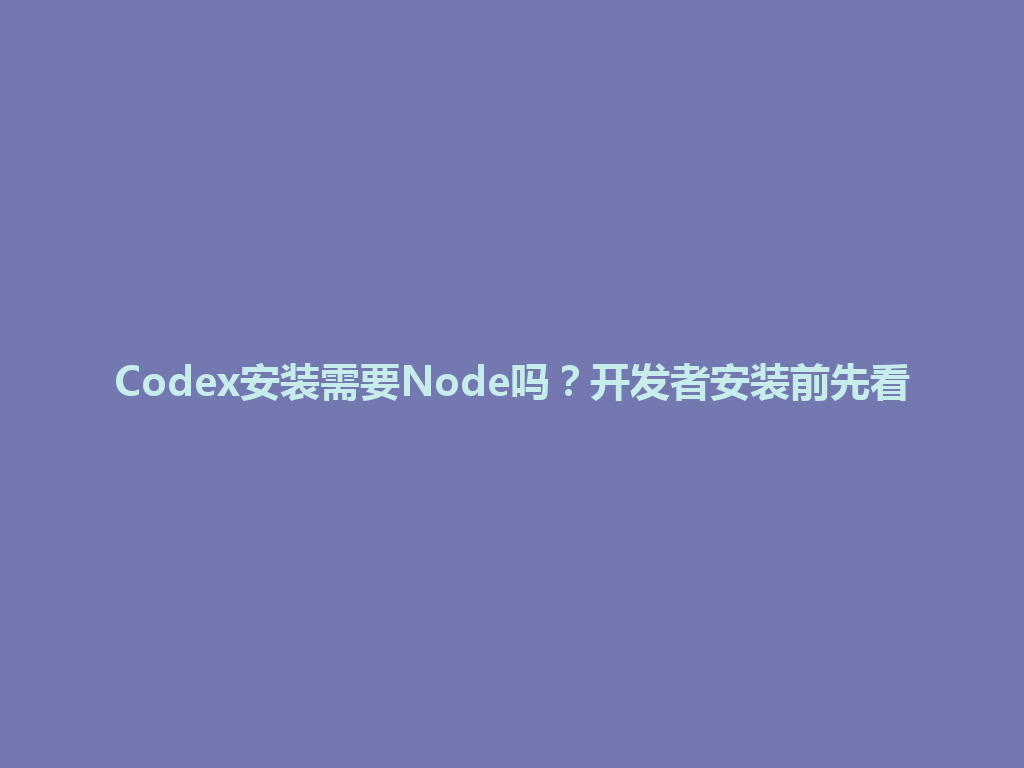 Codex安装需要Node吗？开发者安装前先看 一