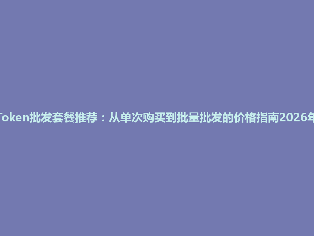 Token批发套餐推荐：从单次购买到批量批发的价格指南2026年 一