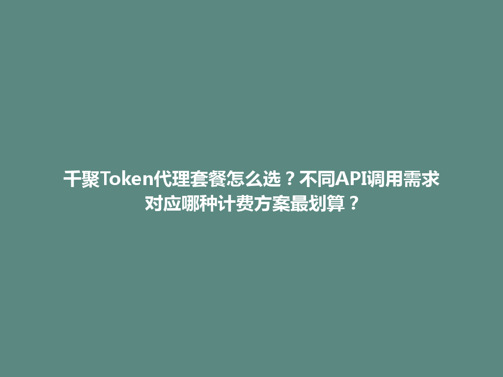 千聚Token代理套餐怎么选？不同API调用需求对应哪种计费方案最划算？ 一