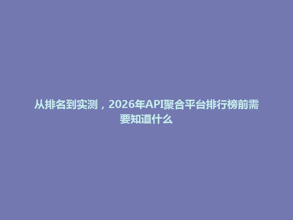 从排名到实测，2026年API聚合平台排行榜前需要知道什么 一
