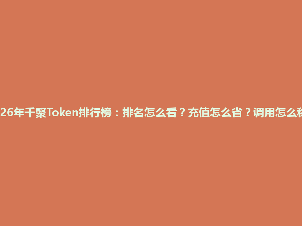 2026年千聚Token排行榜：排名怎么看？充值怎么省？调用怎么稳？ 一
