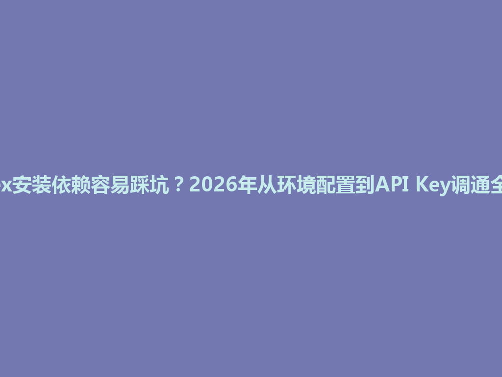 codex安装依赖容易踩坑？2026年从环境配置到API Key调通全流程 一