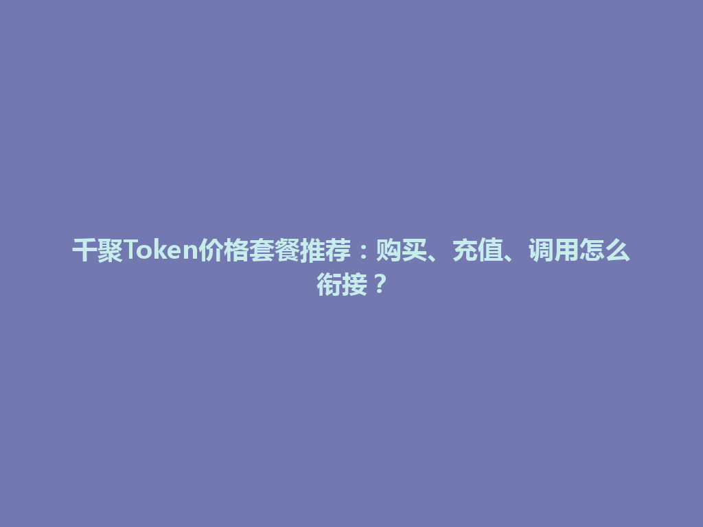 千聚Token价格套餐推荐：购买、充值、调用怎么衔接？ 一