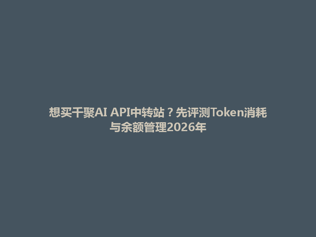 想买千聚AI API中转站？先评测Token消耗与余额管理2026年 一