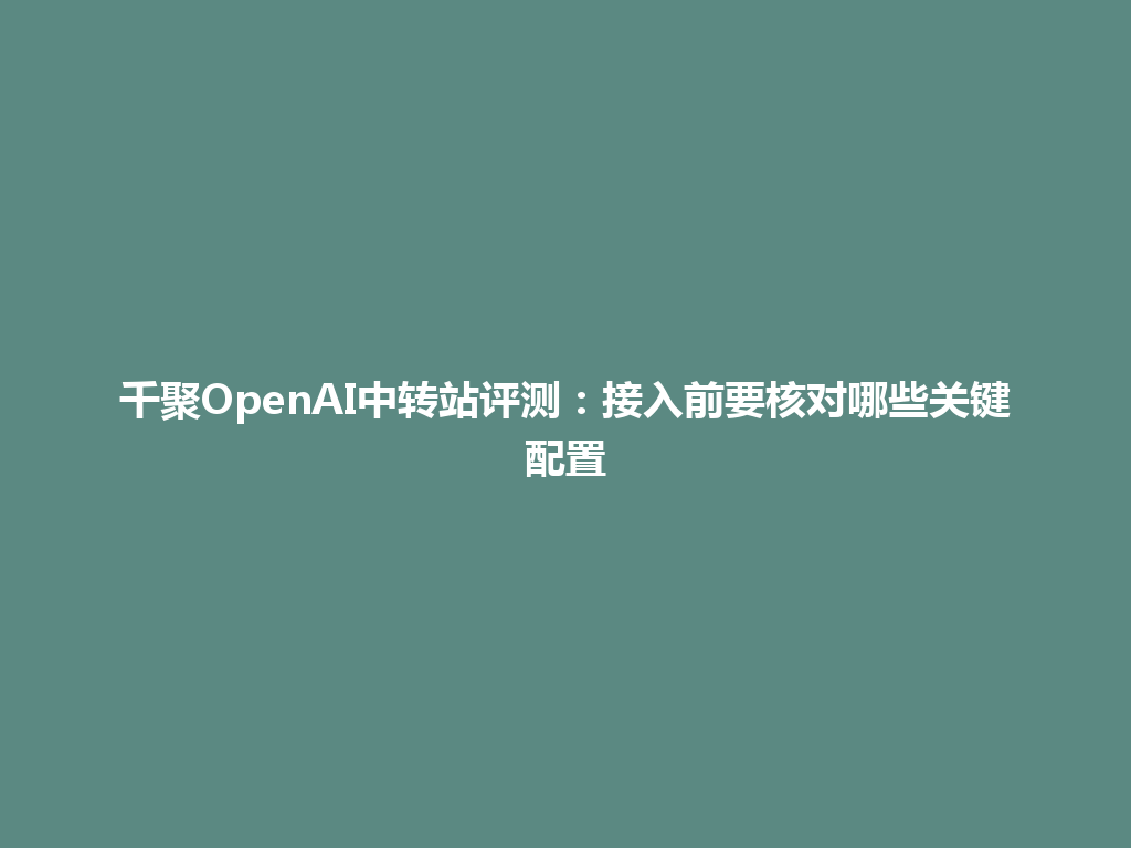 千聚OpenAI中转站评测：接入前要核对哪些关键配置 一