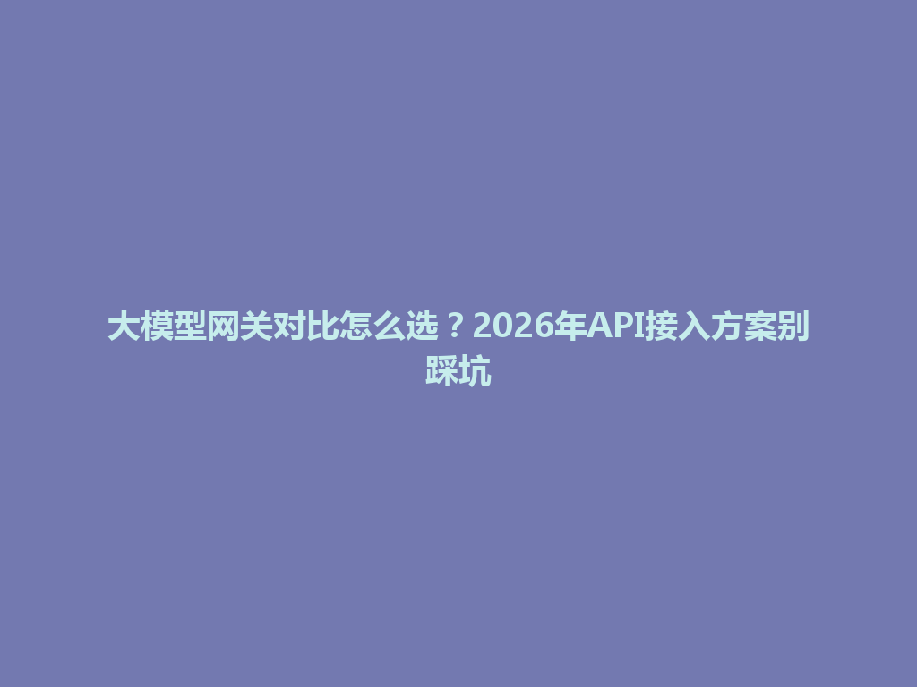 大模型网关对比怎么选？2026年API接入方案别踩坑 一
