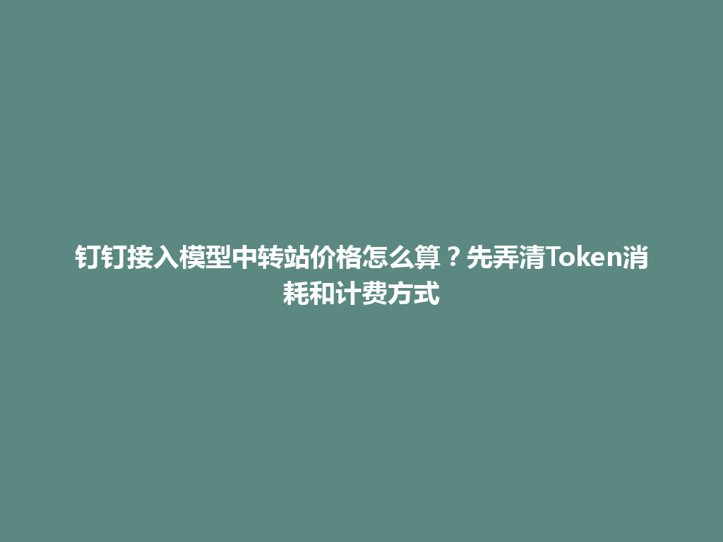 钉钉接入模型中转站价格怎么算？先弄清Token消耗和计费方式 一