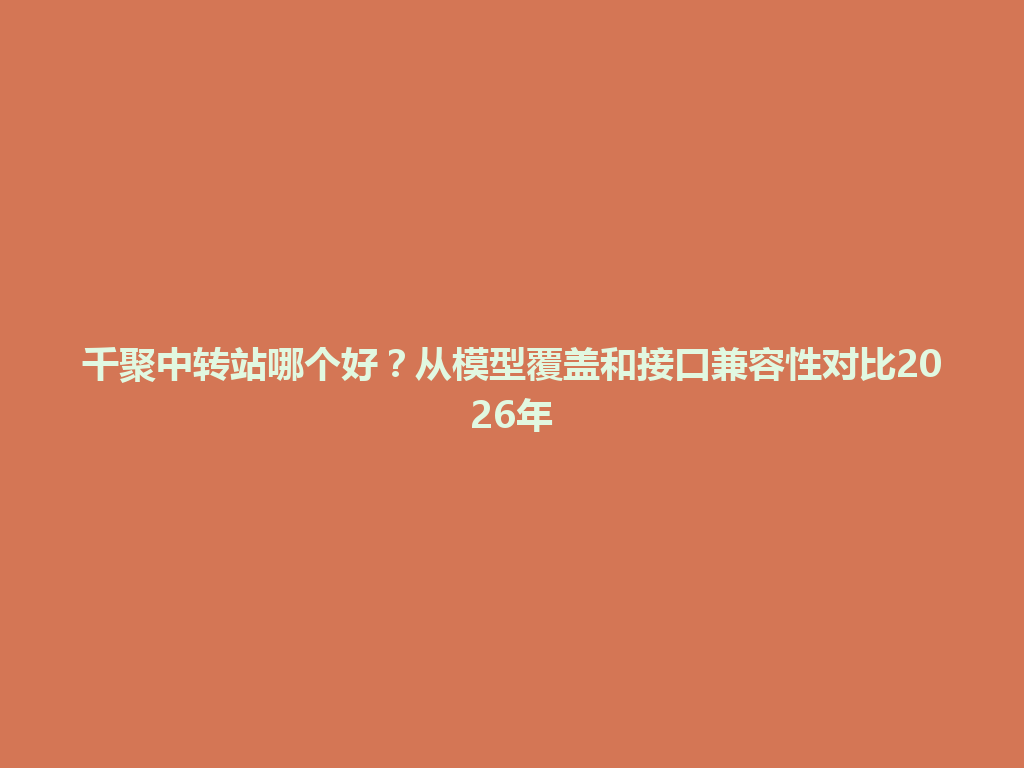 千聚中转站哪个好？从模型覆盖和接口兼容性对比2026年 一