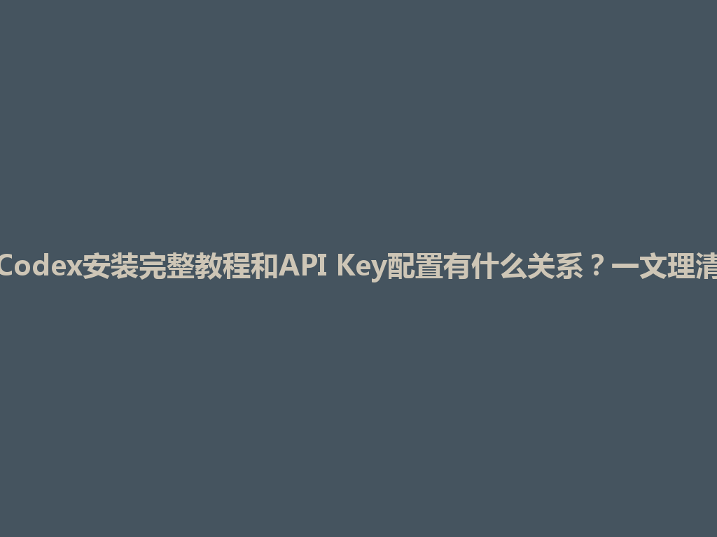 Codex安装完整教程和API Key配置有什么关系？一文理清 一