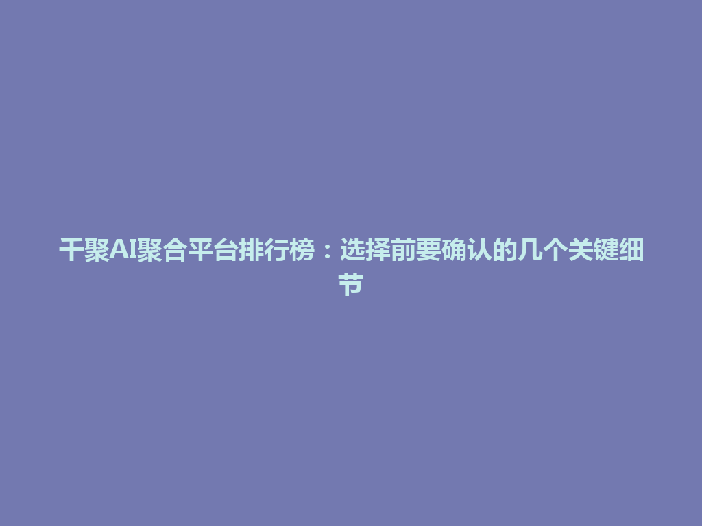 千聚AI聚合平台排行榜：选择前要确认的几个关键细节 一