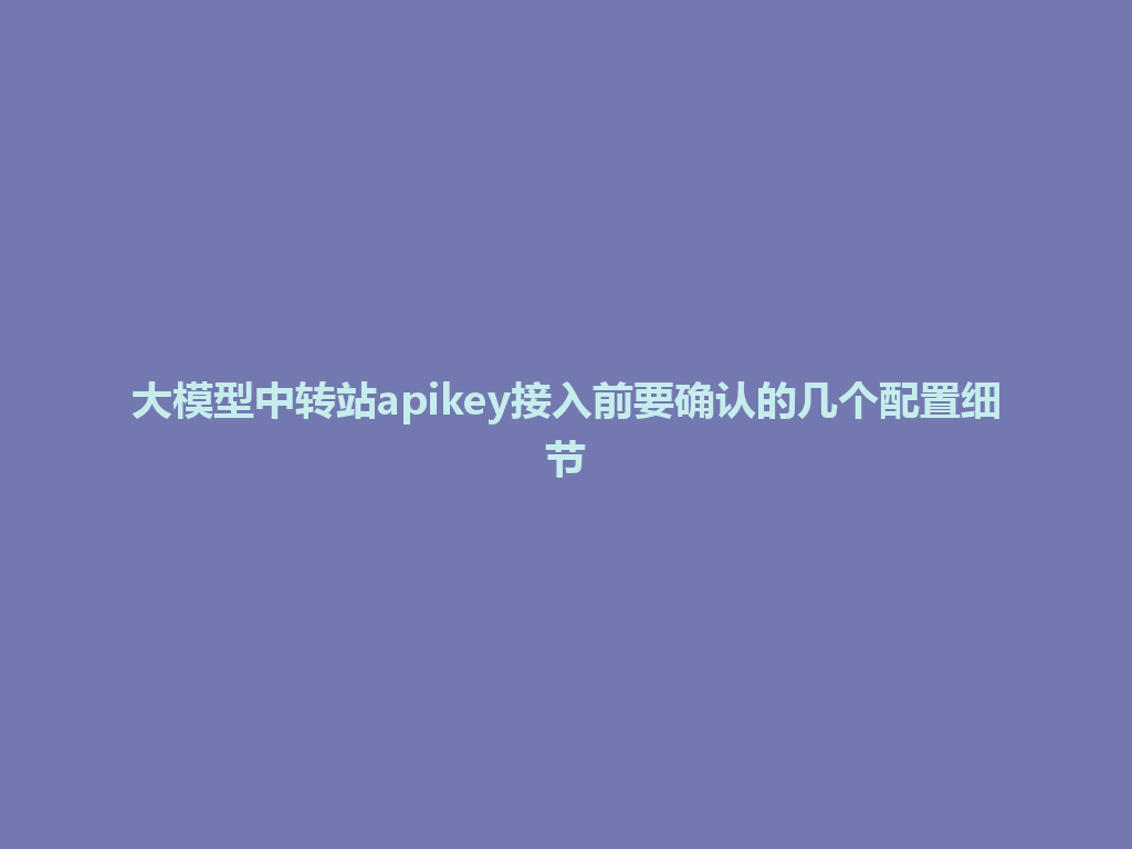 大模型中转站apikey接入前要确认的几个配置细节 一