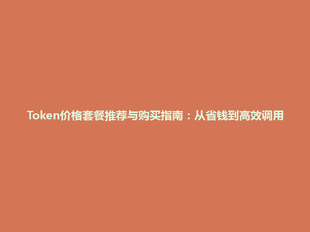 Token价格套餐推荐与购买指南：从省钱到高效调用 一