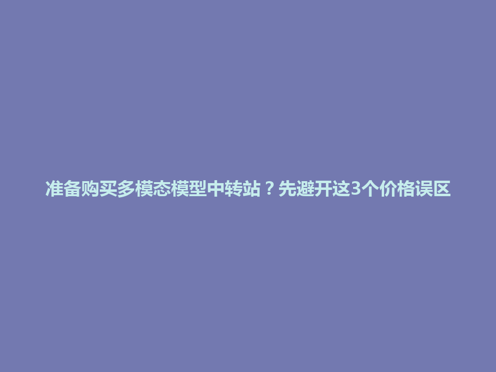 准备购买多模态模型中转站？先避开这3个价格误区 一