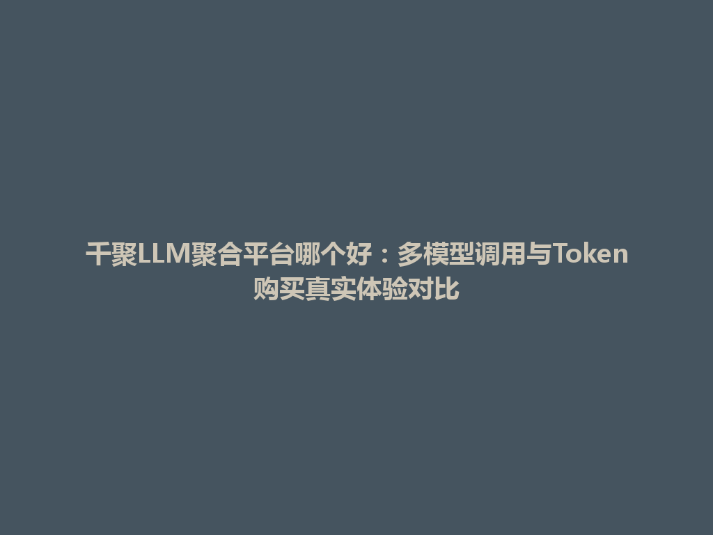千聚LLM聚合平台哪个好：多模型调用与Token购买真实体验对比 一