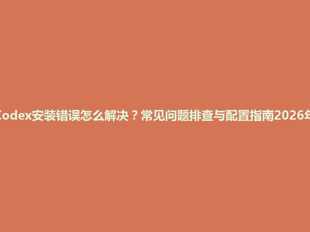 Codex安装错误怎么解决？常见问题排查与配置指南2026年 一
