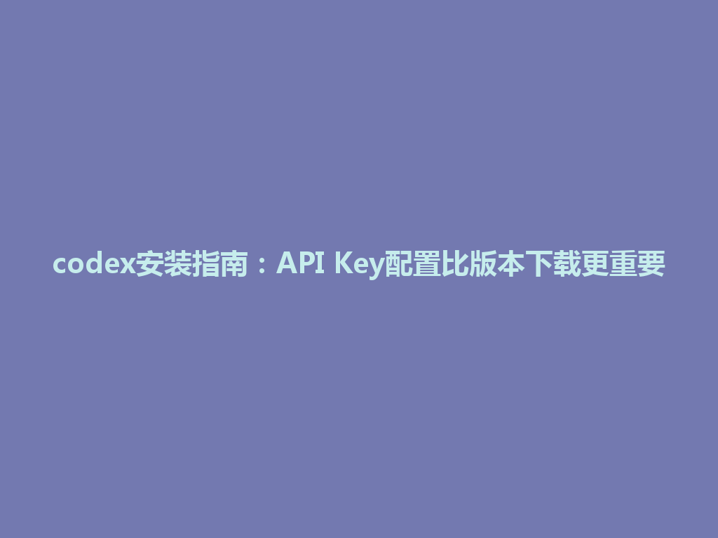 codex安装指南：API Key配置比版本下载更重要 一