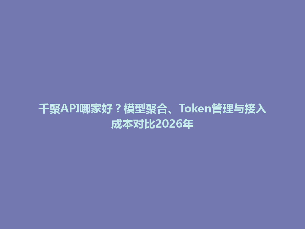 千聚API哪家好？模型聚合、Token管理与接入成本对比2026年 一