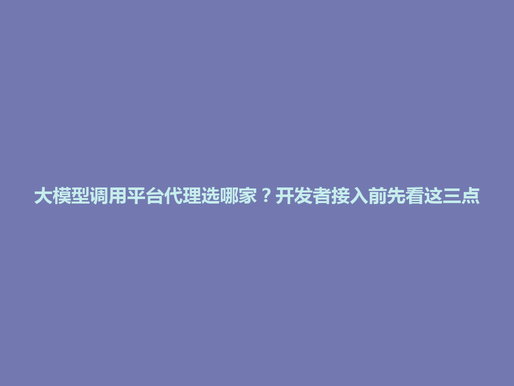 大模型调用平台代理选哪家？开发者接入前先看这三点 一