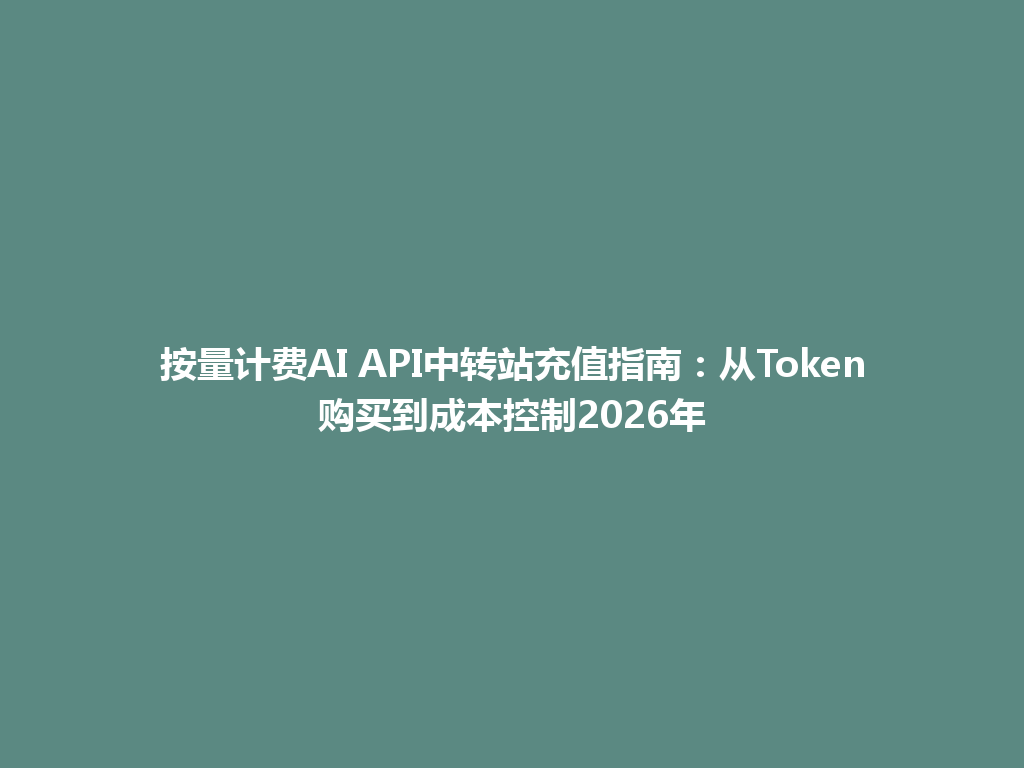 按量计费AI API中转站充值指南：从Token购买到成本控制2026年 一