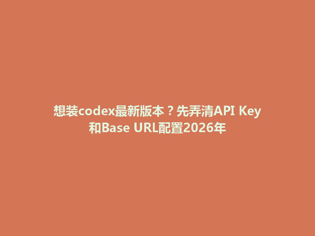 想装codex最新版本？先弄清API Key和Base URL配置2026年 一