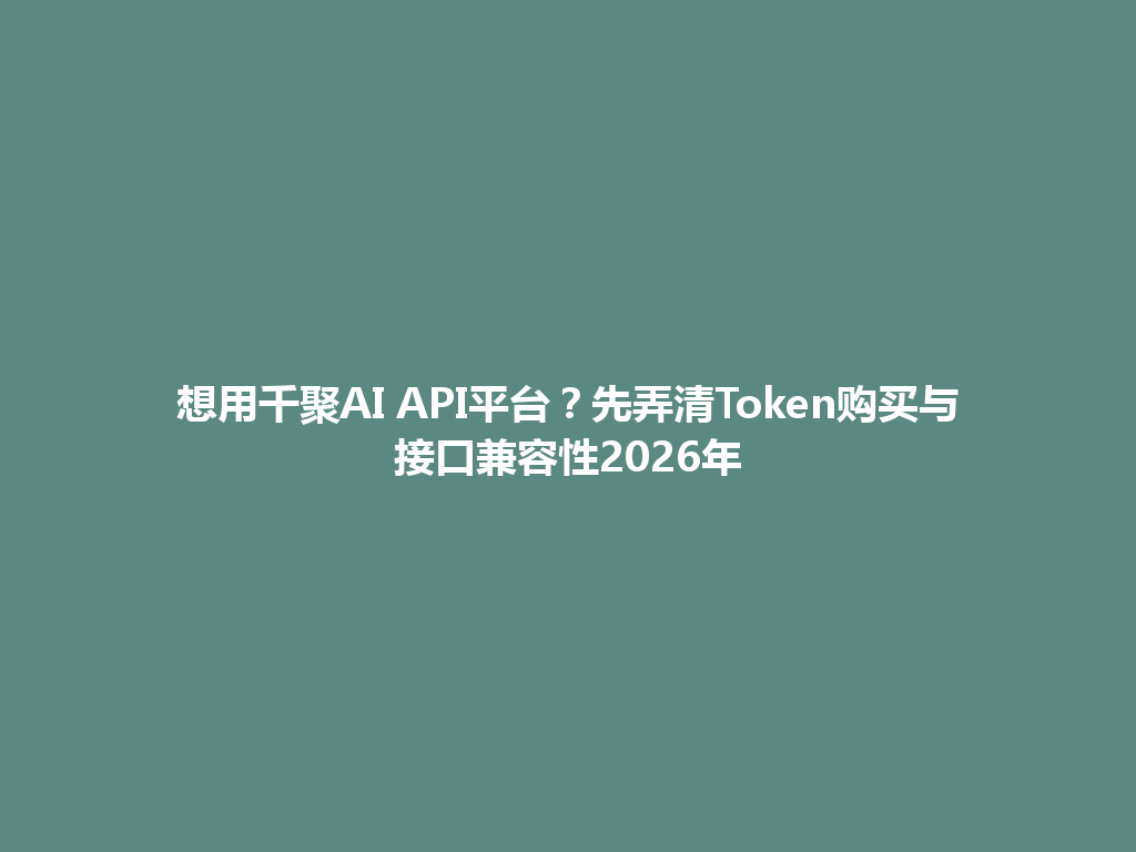 想用千聚AI API平台？先弄清Token购买与接口兼容性2026年 一