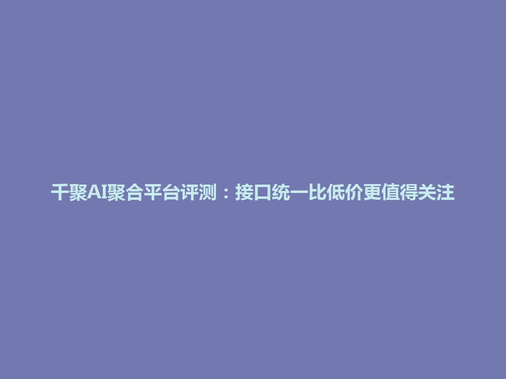 千聚AI聚合平台评测：接口统一比低价更值得关注 一