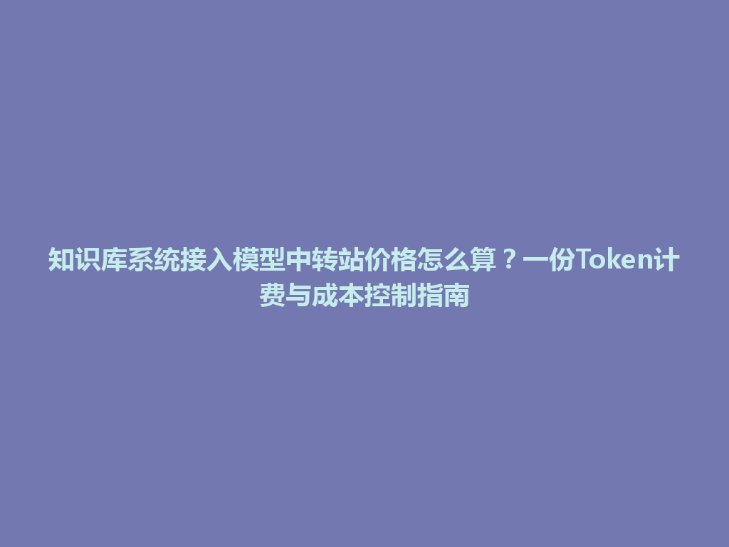 知识库系统接入模型中转站价格怎么算？一份Token计费与成本控制指南 一