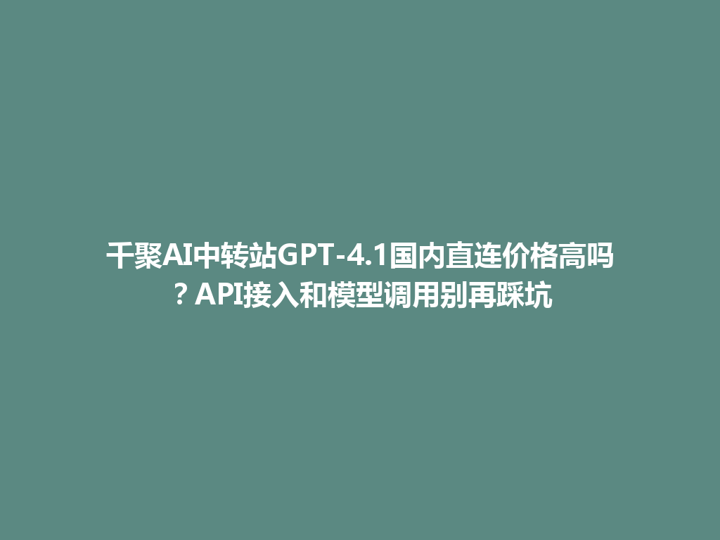 千聚AI中转站GPT-4.1国内直连价格高吗？API接入和模型调用别再踩坑 一