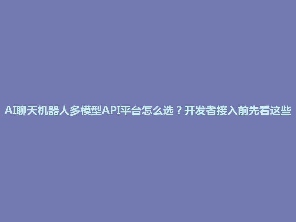 AI聊天机器人多模型API平台怎么选？开发者接入前先看这些 一