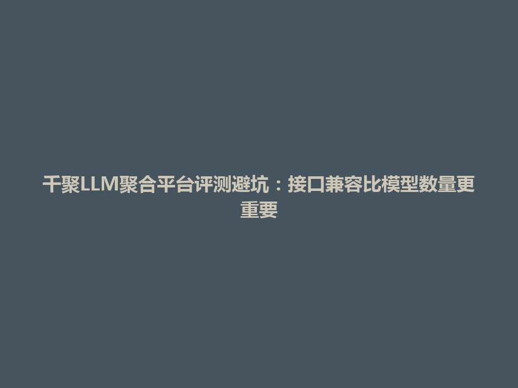 千聚LLM聚合平台评测避坑：接口兼容比模型数量更重要 一