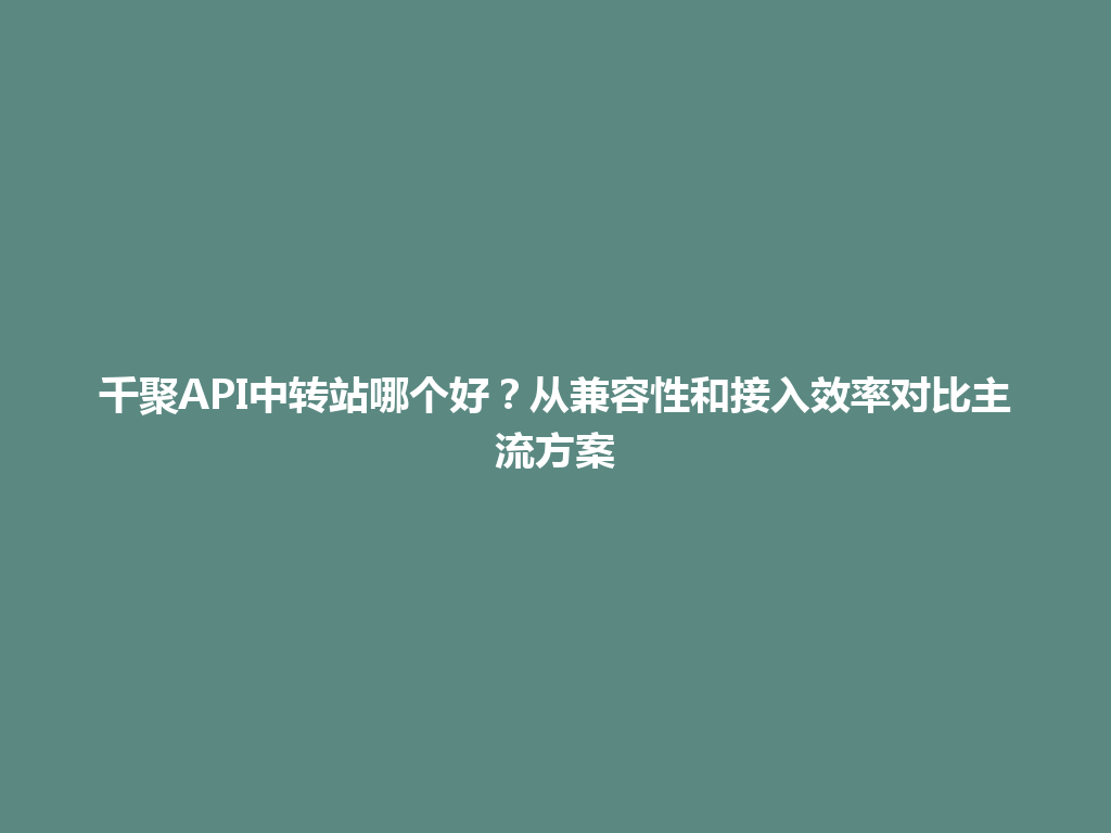 千聚API中转站哪个好？从兼容性和接入效率对比主流方案 一