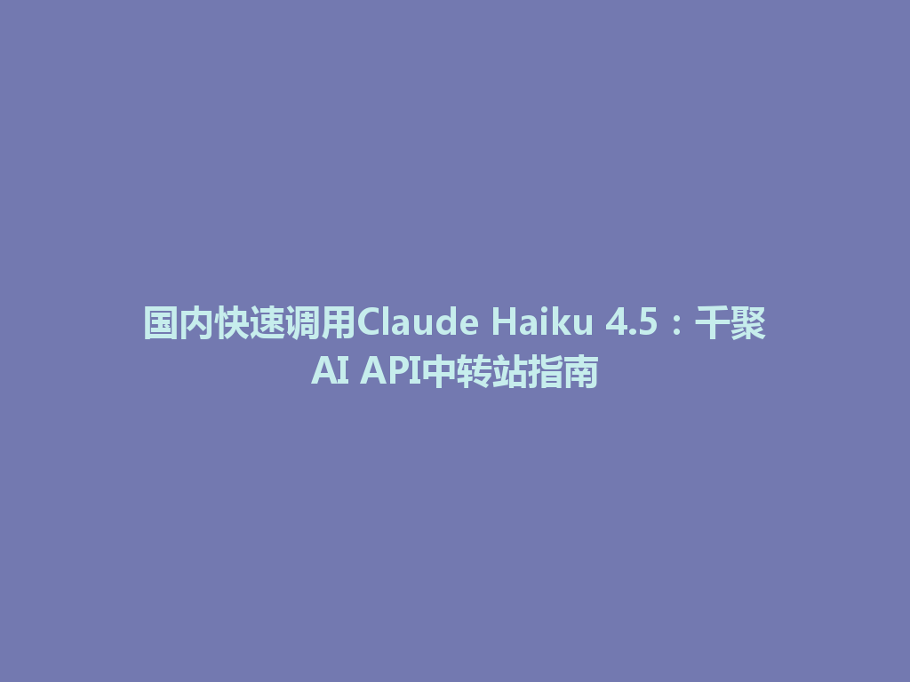 国内快速调用Claude Haiku 4.5：千聚AI API中转站指南 一