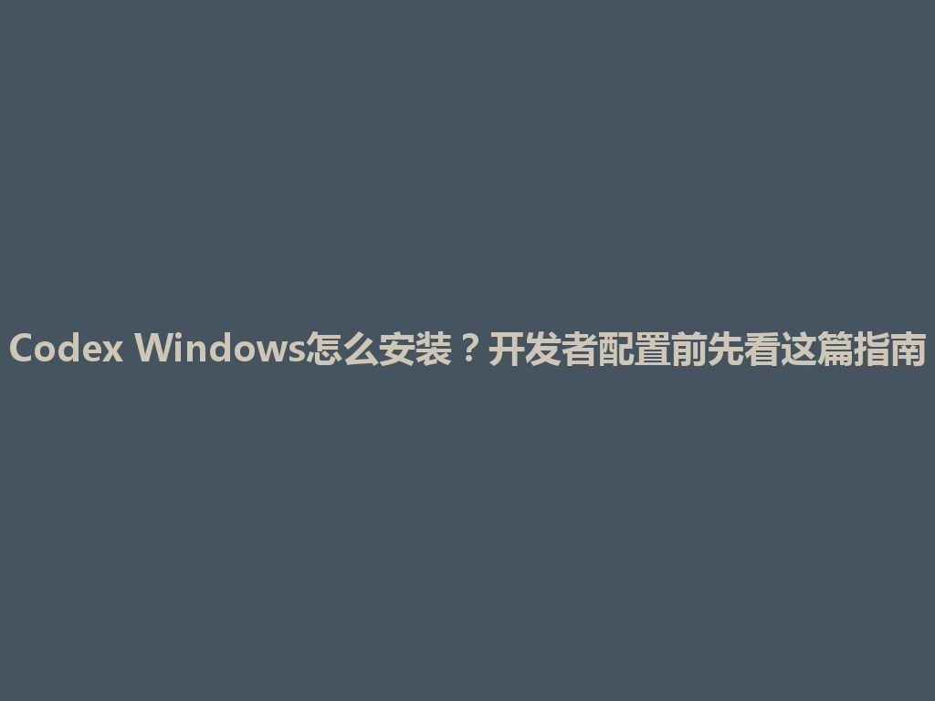 Codex Windows怎么安装？开发者配置前先看这篇指南 一
