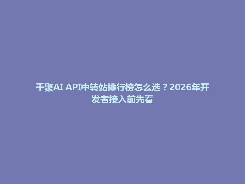 千聚AI API中转站排行榜怎么选？2026年开发者接入前先看 一