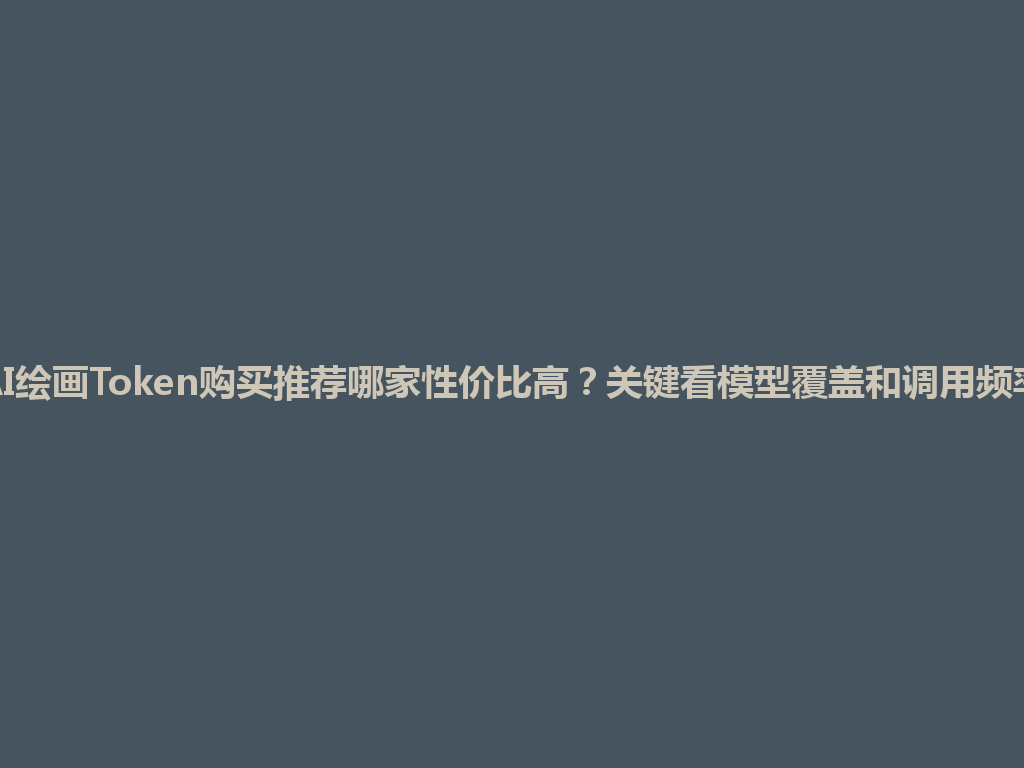 AI绘画Token购买推荐哪家性价比高？关键看模型覆盖和调用频率 一